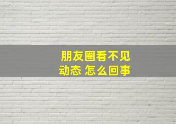 朋友圈看不见动态 怎么回事